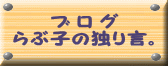    　ブ ロ グ らぶ子の独り言。